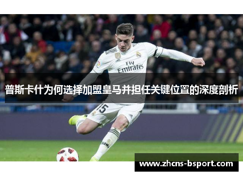 普斯卡什为何选择加盟皇马并担任关键位置的深度剖析 普斯卡什为何选择加盟皇马并担任关键位置的深度剖析