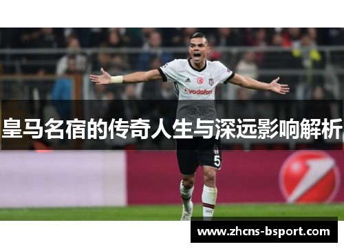 皇马名宿的传奇人生与深远影响解析 皇马名宿的传奇人生与深远影响解析