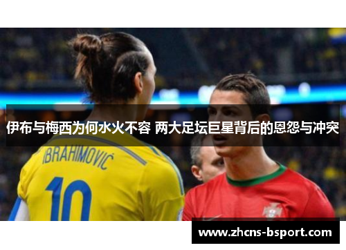 伊布与梅西为何水火不容 两大足坛巨星背后的恩怨与冲突