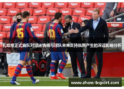 扎哈维正式离队对球迷情感与球队未来支持氛围产生的深远影响分析