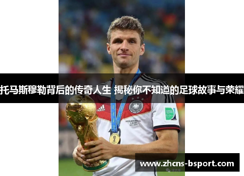 托马斯穆勒背后的传奇人生 揭秘你不知道的足球故事与荣耀 托马斯穆勒背后的传奇人生 揭秘你不知道的足球故事与荣耀