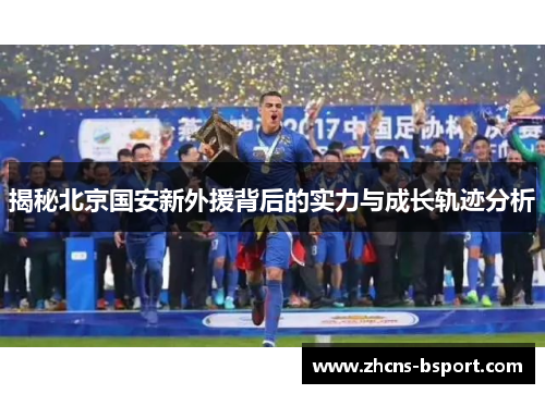 揭秘北京国安新外援背后的实力与成长轨迹分析 揭秘北京国安新外援背后的实力与成长轨迹分析