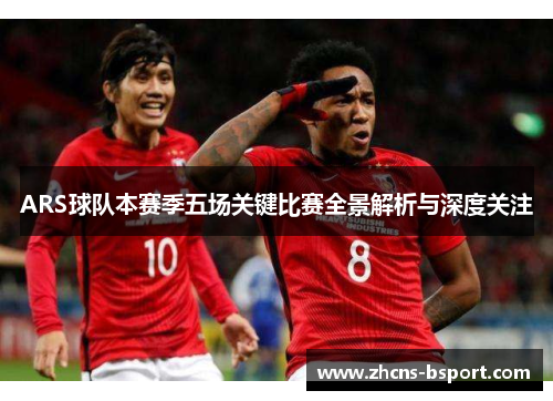 ARS球队本赛季五场关键比赛全景解析与深度关注