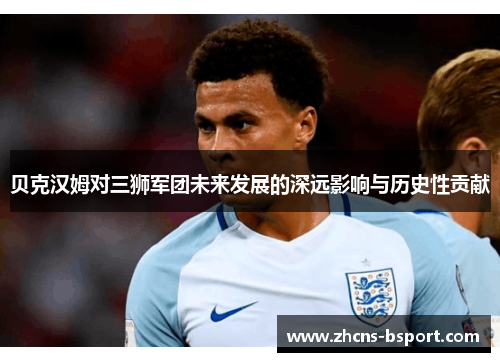 贝克汉姆对三狮军团未来发展的深远影响与历史性贡献