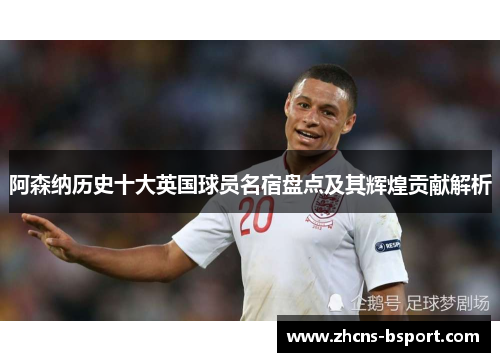 阿森纳历史十大英国球员名宿盘点及其辉煌贡献解析 阿森纳历史十大英国球员名宿盘点及其辉煌贡献解析