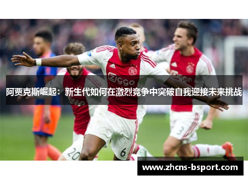 阿贾克斯崛起：新生代如何在激烈竞争中突破自我迎接未来挑战