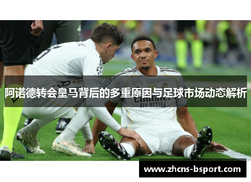 阿诺德转会皇马背后的多重原因与足球市场动态解析