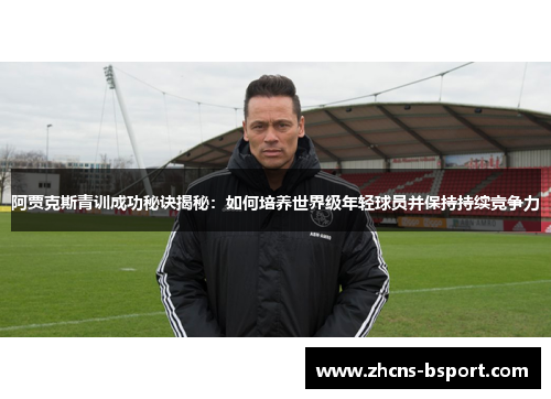 阿贾克斯青训成功秘诀揭秘:如何培养世界级年轻球员并保持持续竞争力 阿贾克斯青训成功秘诀揭秘:如何培养世界级年轻球员并保持持续竞争力