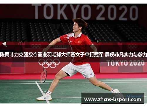 陈雨菲力克强敌夺香港羽毛球大师赛女子单打冠军 展现非凡实力与毅力