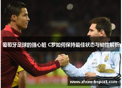 葡萄牙足球的强心脏 C罗如何保持最佳状态与韧性解析