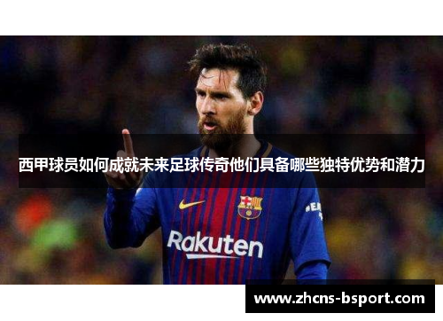 西甲球员如何成就未来足球传奇他们具备哪些独特优势和潜力