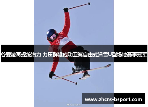 谷爱凌再现统治力 力压群雄成功卫冕自由式滑雪U型场地赛事冠军