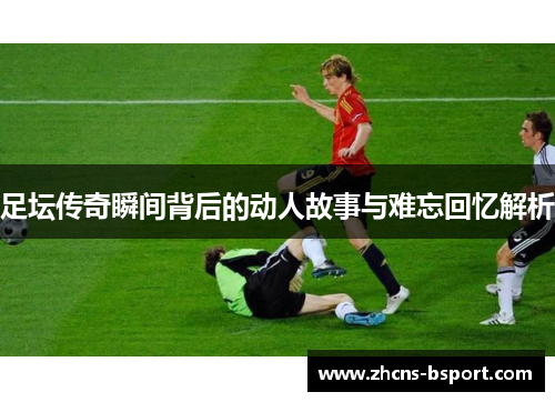 足坛传奇瞬间背后的动人故事与难忘回忆解析