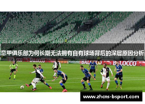 意甲俱乐部为何长期无法拥有自有球场背后的深层原因分析