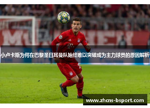 小卢卡斯为何在巴黎圣日耳曼队始终难以突破成为主力球员的原因解析