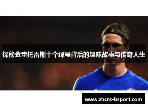 探秘金童托雷斯十个绰号背后的趣味故事与传奇人生