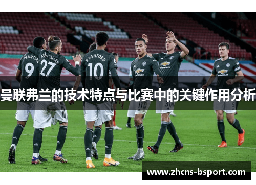 曼联弗兰的技术特点与比赛中的关键作用分析