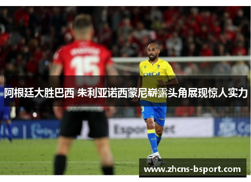 阿根廷大胜巴西 朱利亚诺西蒙尼崭露头角展现惊人实力