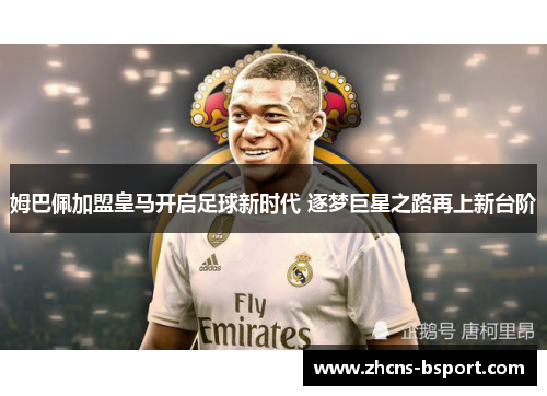 姆巴佩加盟皇马开启足球新时代 逐梦巨星之路再上新台阶