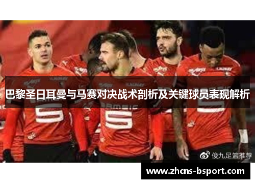 巴黎圣日耳曼与马赛对决战术剖析及关键球员表现解析