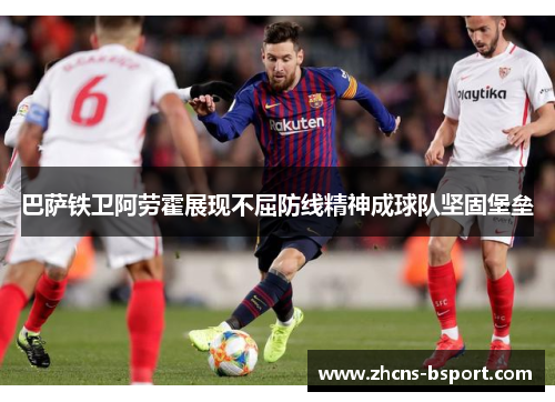 巴萨铁卫阿劳霍展现不屈防线精神成球队坚固堡垒